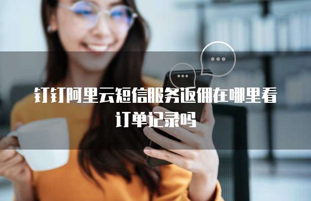 钉钉阿里云短信服务返佣在哪里看订单记录吗