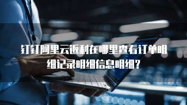 钉钉阿里云返利在哪里查看订单明细记录明细信息明细?