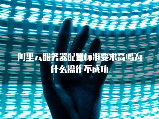 阿里云服务器配置标准要求高吗为什么操作不成功