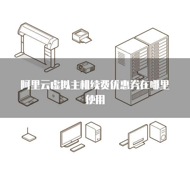 阿里云虚拟主机续费优惠券在哪里使用
