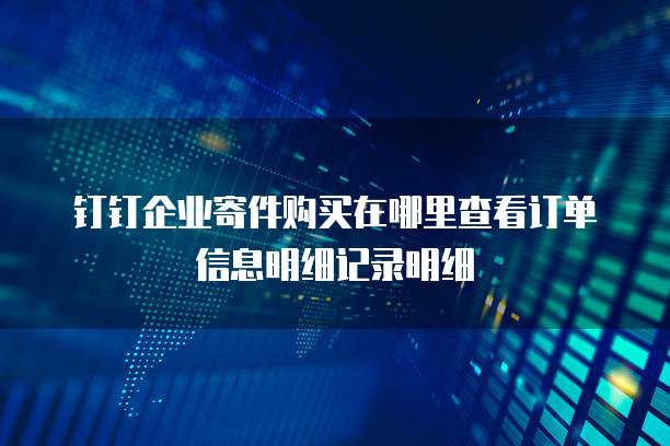 钉钉企业寄件购买在哪里查看订单信息明细记录明细