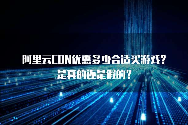 阿里云CDN优惠多少合适买游戏？是真的还是假的？