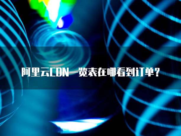 阿里云CDN一览表在哪看到订单?