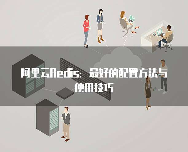阿里云Redis：最好的配置方法与使用技巧