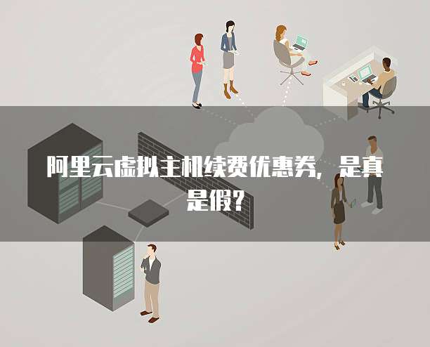阿里云虚拟主机续费优惠券，是真是假？