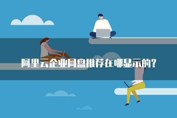 阿里云企业网盘推荐在哪显示的?