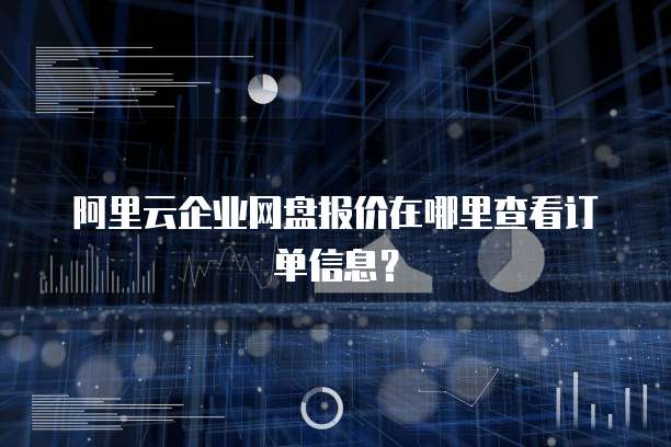 阿里云企业网盘报价在哪里查看订单信息?