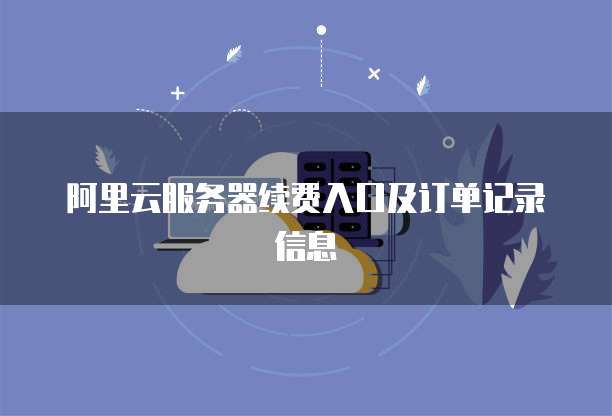 阿里云服务器续费入口及订单记录信息