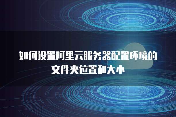 如何设置阿里云服务器配置环境的文件夹位置和大小