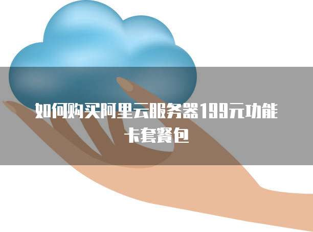 如何购买阿里云服务器199元功能卡套餐包