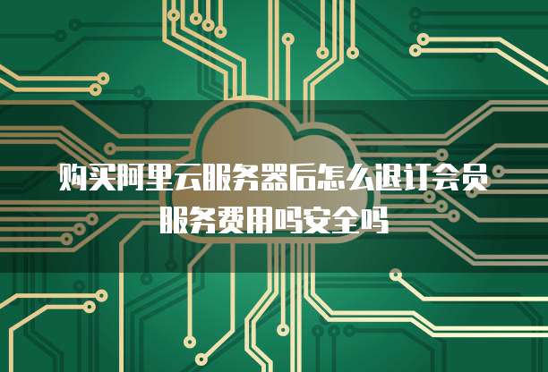 购买阿里云服务器后怎么退订会员服务费用吗安全吗