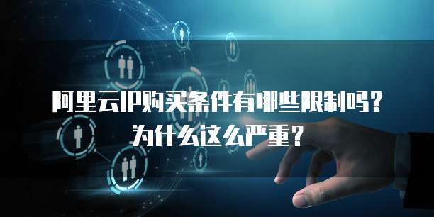 阿里云IP购买条件有哪些限制吗?为什么这么严重?