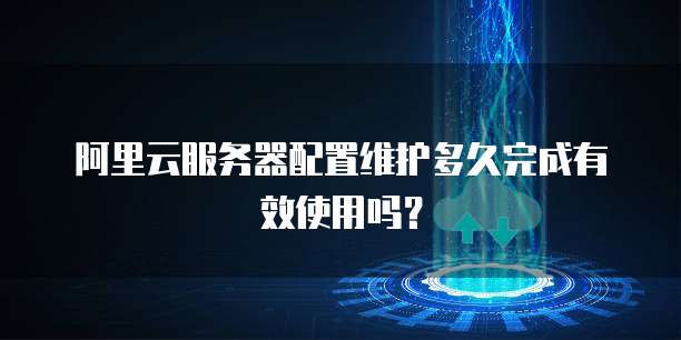 阿里云服务器配置维护多久完成有效使用吗？