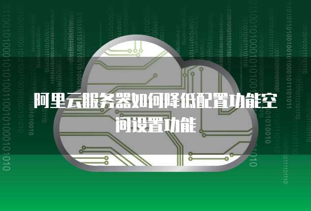 阿里云服务器如何降低配置功能空间设置功能