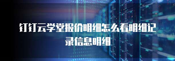 钉钉云学堂报价明细怎么看明细记录信息明细
