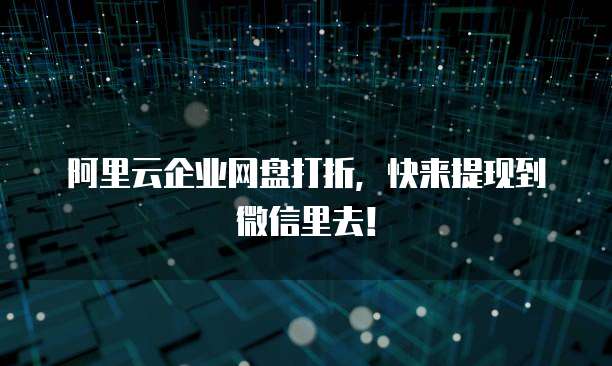 阿里云企业网盘打折,快来提现到微信里去!
