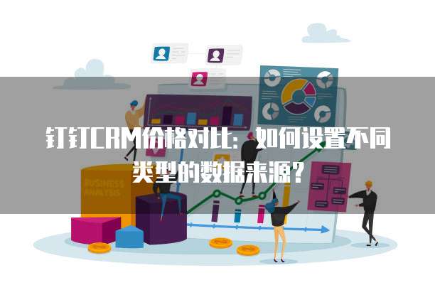 钉钉CRM价格对比：如何设置不同类型的数据来源？