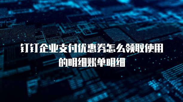 钉钉企业支付优惠券怎么领取使用的明细账单明细