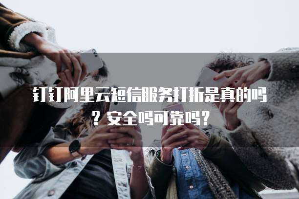 钉钉阿里云短信服务打折是真的吗?安全吗可靠吗?