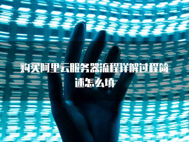 购买阿里云服务器流程详解过程简述怎么填