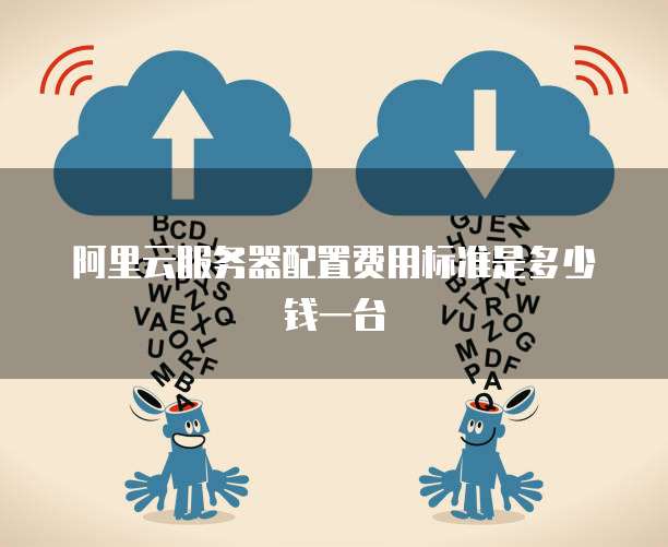 阿里云服务器配置费用标准是多少钱一台