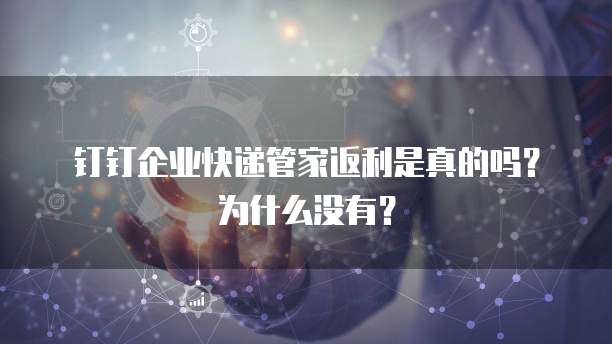 钉钉企业快递管家返利是真的吗?为什么没有?
