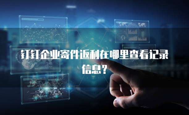 钉钉企业寄件返利在哪里查看记录信息?