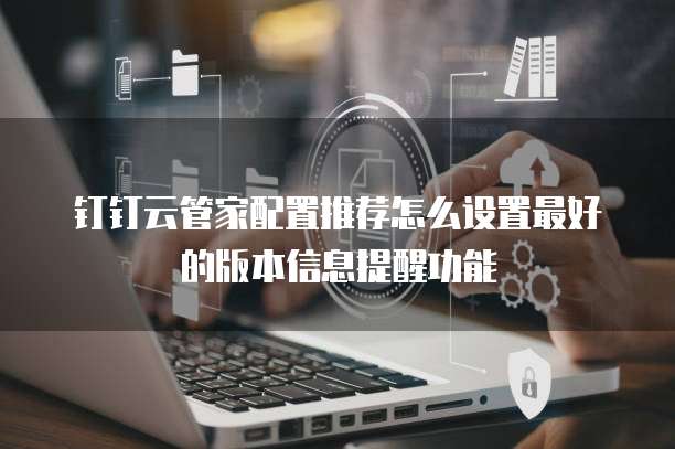 钉钉云管家配置推荐怎么设置最好的版本信息提醒功能