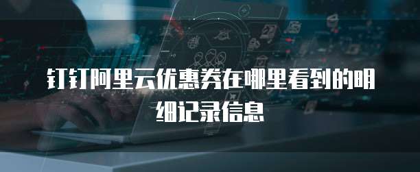 钉钉阿里云优惠券在哪里看到的明细记录信息