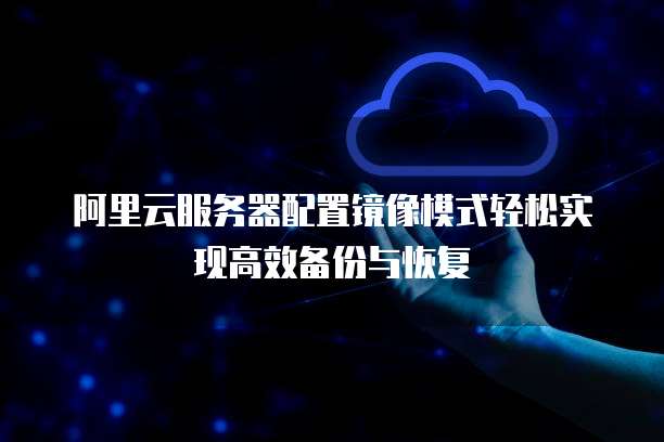 阿里云服务器配置镜像模式轻松实现高效备份与恢复