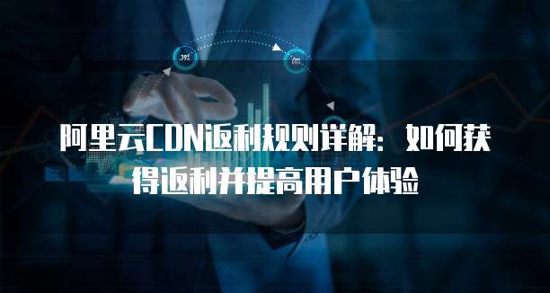 阿里云CDN返利规则详解:如何获得返利并提高用户体验