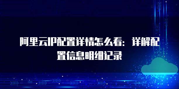 阿里云IP配置详情怎么看：详解配置信息明细记录