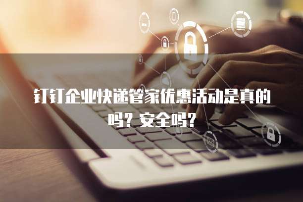 钉钉企业快递管家优惠活动是真的吗?安全吗?