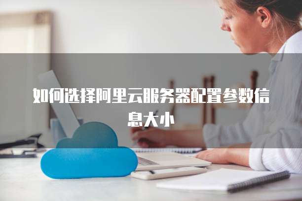 如何选择阿里云服务器配置参数信息大小