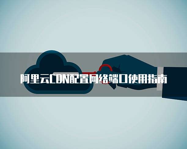 阿里云CDN配置网络端口使用指南