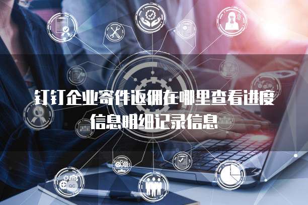 钉钉企业寄件返佣在哪里查看进度信息明细记录信息