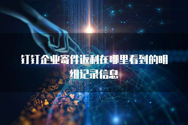 钉钉企业寄件返利在哪里看到的明细记录信息