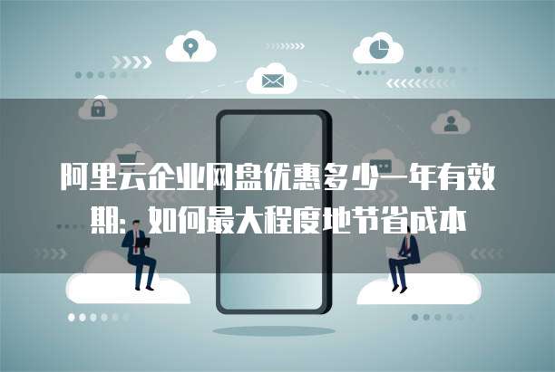 阿里云企业网盘优惠多少一年有效期:如何最大程度地节省成本