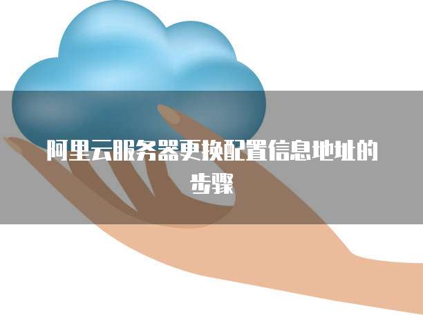 阿里云服务器更换配置信息地址的步骤