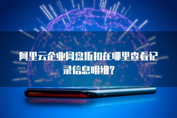 阿里云企业网盘折扣在哪里查看记录信息明细?