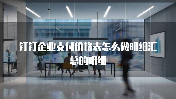 钉钉企业支付价格表怎么做明细汇总的明细