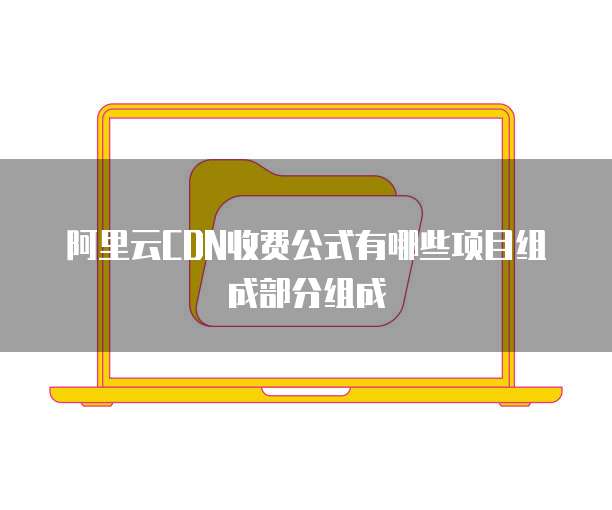 阿里云CDN收费公式有哪些项目组成部分组成
