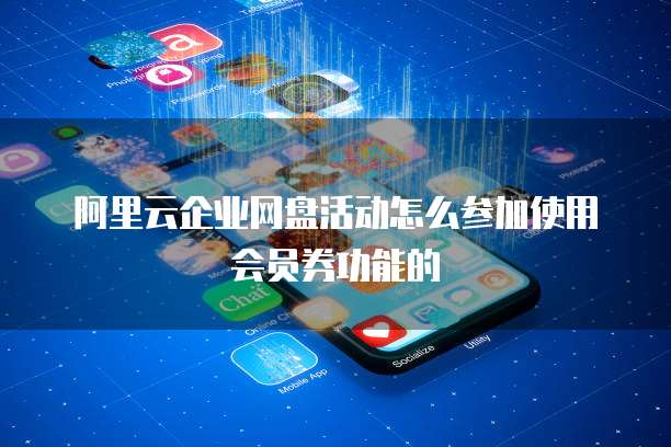 阿里云企业网盘活动怎么参加使用会员券功能的