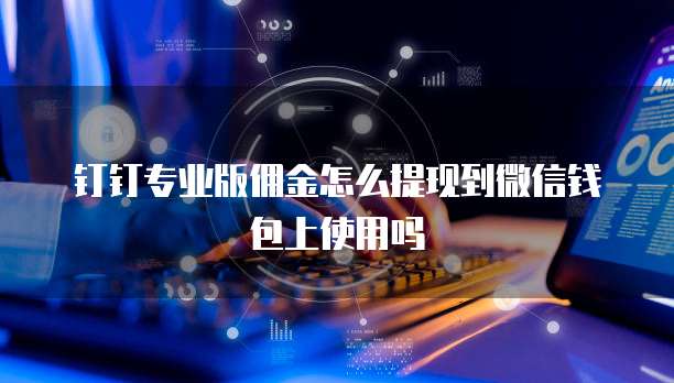 钉钉专业版佣金怎么提现到微信钱包上使用吗