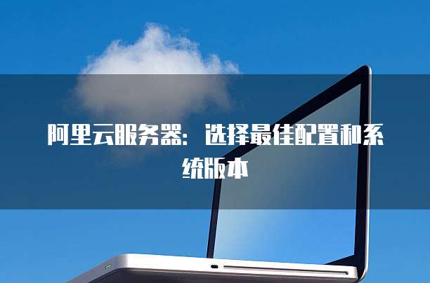 阿里云服务器:选择最佳配置和系统版本