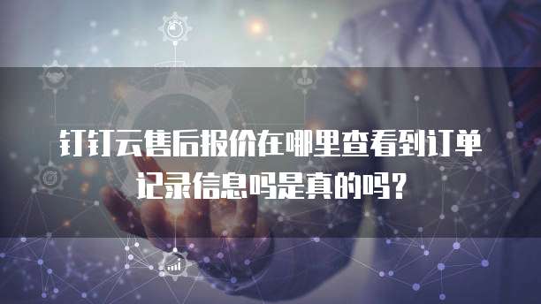 钉钉云售后报价在哪里查看到订单记录信息吗是真的吗?