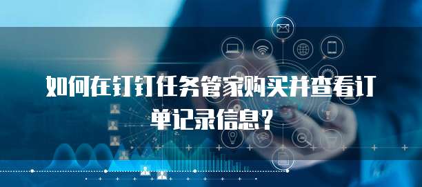 如何在钉钉任务管家购买并查看订单记录信息?