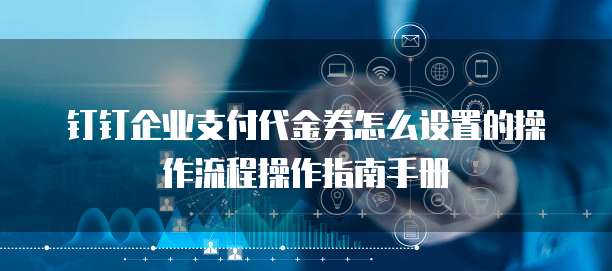 钉钉企业支付代金券怎么设置的操作流程操作指南手册