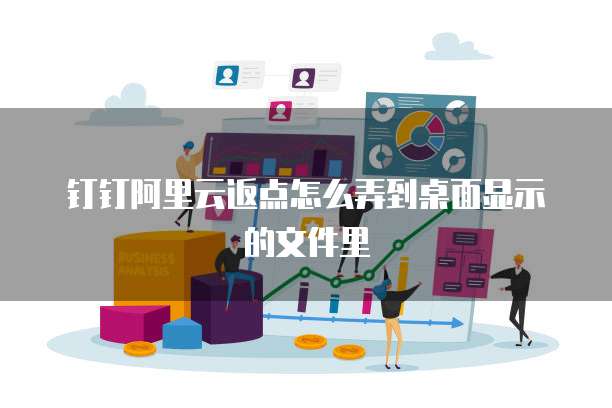 钉钉阿里云返点怎么弄到桌面显示的文件里