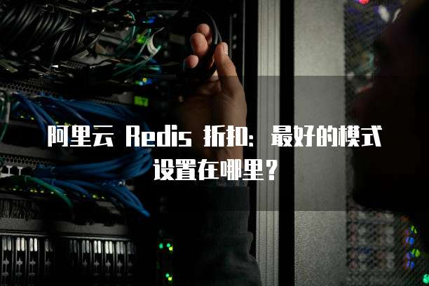 阿里云 Redis 折扣:最好的模式设置在哪里?